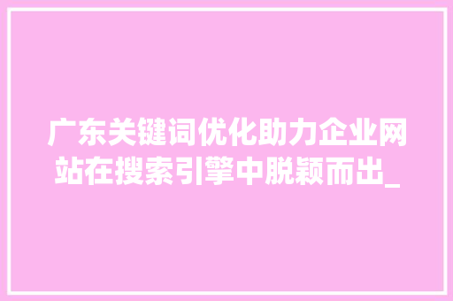 广东关键词优化助力企业网站在搜索引擎中脱颖而出_广东搜狗关键词优化