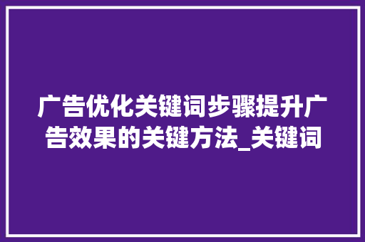 广告优化关键词步骤提升广告效果的关键方法_关键词怎么根据广告优化