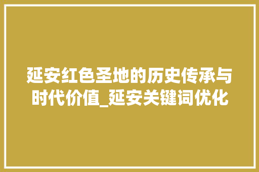 延安红色圣地的历史传承与时代价值_延安关键词优化分析
