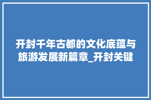 开封千年古都的文化底蕴与旅游发展新篇章_开封关键词优化排名