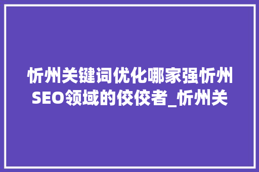 忻州关键词优化哪家强忻州SEO领域的佼佼者_忻州关键词优化哪家强