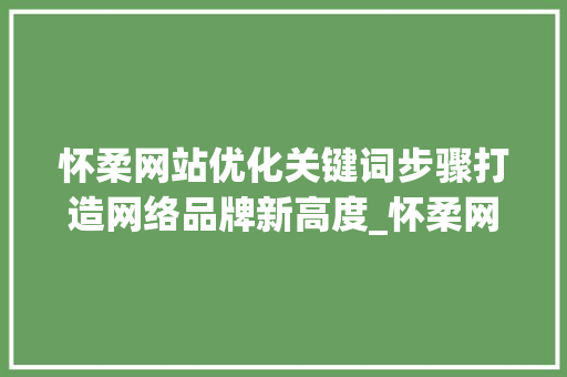 怀柔网站优化关键词步骤打造网络品牌新高度_怀柔网站优化关键词