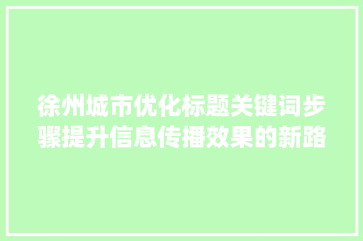 徐州城市优化标题关键词步骤提升信息传播效果的新路径_徐州优化标题关键词方法