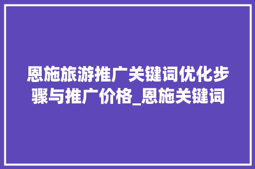 恩施旅游推广关键词优化步骤与推广价格_恩施关键词优化推广价格