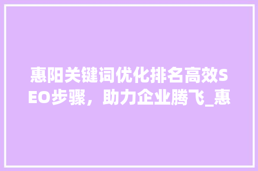 惠阳关键词优化排名高效SEO步骤，助力企业腾飞_惠阳关键词优化排名