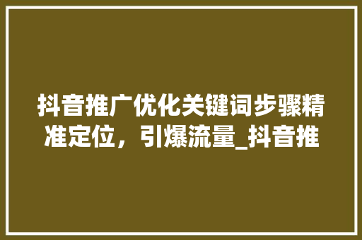 抖音推广优化关键词步骤精准定位，引爆流量_抖音推广优化关键词