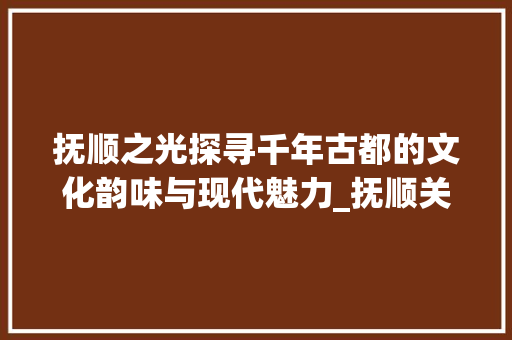 抚顺之光探寻千年古都的文化韵味与现代魅力_抚顺关键词优化商家