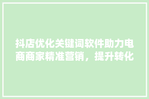 抖店优化关键词软件助力电商商家精准营销，提升转化率_抖店优化关键词软件