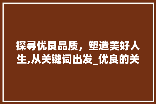 探寻优良品质，塑造美好人生,从关键词出发_优良的关键词优化
