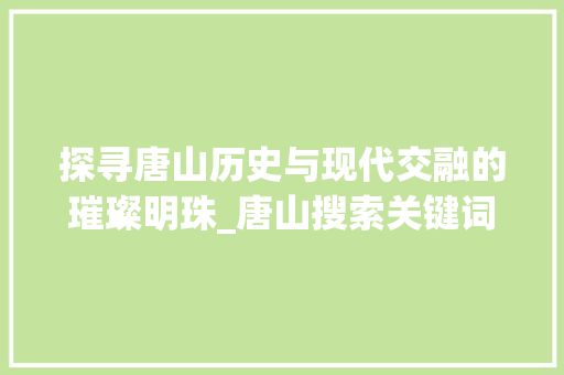 探寻唐山历史与现代交融的璀璨明珠_唐山搜索关键词优化
