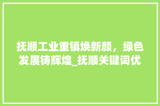 抚顺工业重镇焕新颜，绿色发展铸辉煌_抚顺关键词优化排名