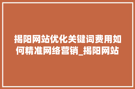 揭阳网站优化关键词费用如何精准网络营销_揭阳网站优化关键词费用