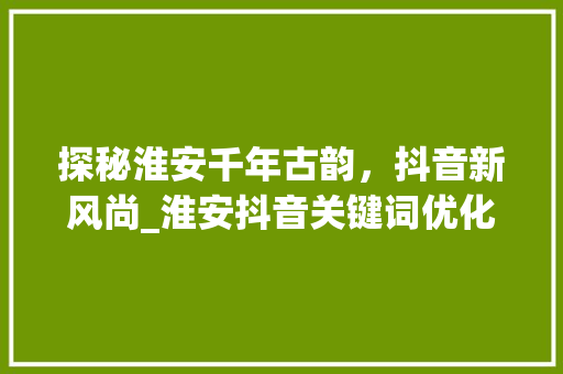探秘淮安千年古韵，抖音新风尚_淮安抖音关键词优化