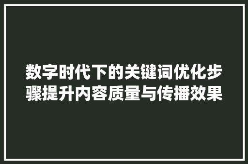 数字时代下的关键词优化步骤提升内容质量与传播效果的方法_题关键词怎么优化