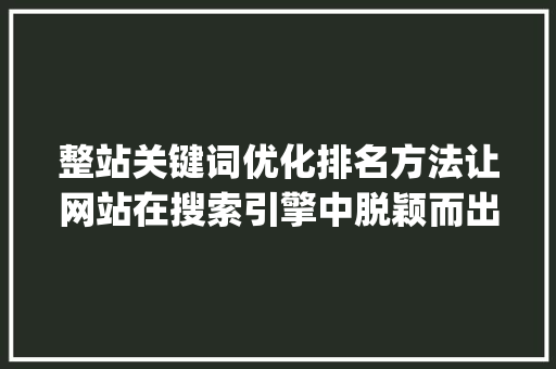 整站关键词优化排名方法让网站在搜索引擎中脱颖而出_整站关键词优化排名方法