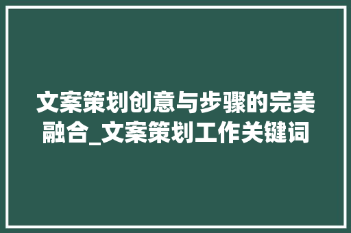 文案策划创意与步骤的完美融合_文案策划工作关键词优化