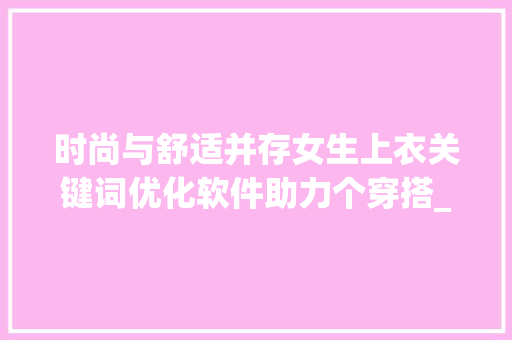 时尚与舒适并存女生上衣关键词优化软件助力个穿搭_女生上衣关键词优化软件