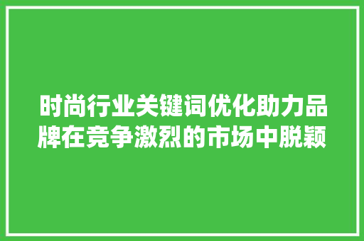 时尚行业关键词优化助力品牌在竞争激烈的市场中脱颖而出_时尚行业关键词优化排名