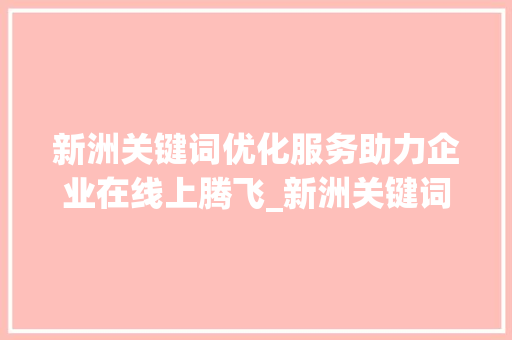 新洲关键词优化服务助力企业在线上腾飞_新洲关键词优化服务