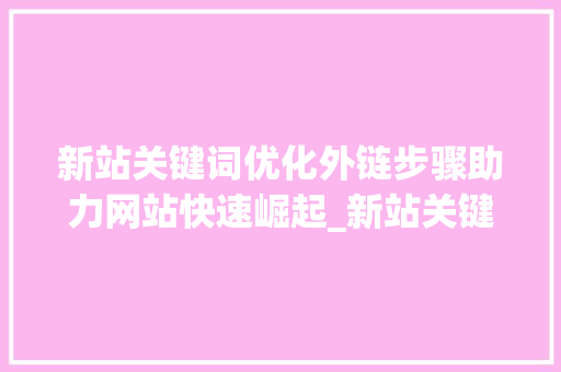 新站关键词优化外链步骤助力网站快速崛起_新站关键词优化外链