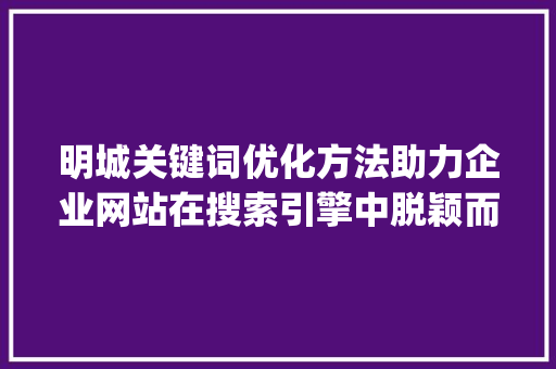 明城关键词优化方法助力企业网站在搜索引擎中脱颖而出_明城关键词优化方法