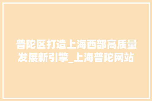 普陀区打造上海西部高质量发展新引擎_上海普陀网站关键词优化