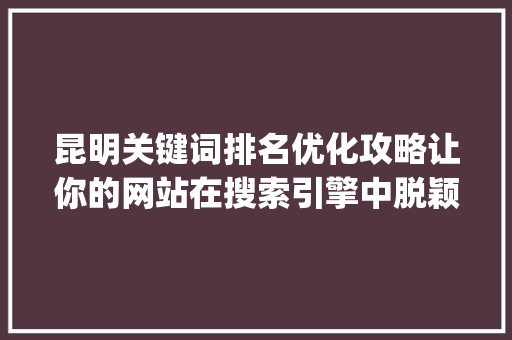 昆明关键词排名优化攻略让你的网站在搜索引擎中脱颖而出_昆明关键词排名如何优化