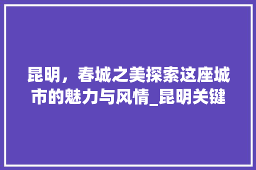 昆明，春城之美探索这座城市的魅力与风情_昆明关键词优化广告制作