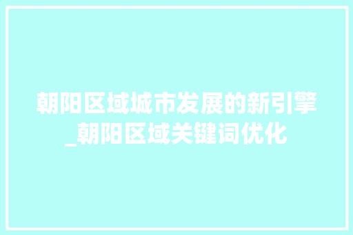 朝阳区域城市发展的新引擎_朝阳区域关键词优化