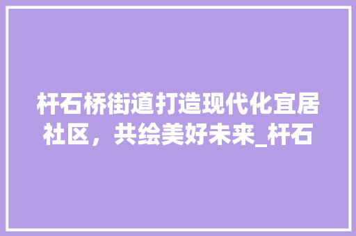 杆石桥街道打造现代化宜居社区，共绘美好未来_杆石桥街道优化关键词
