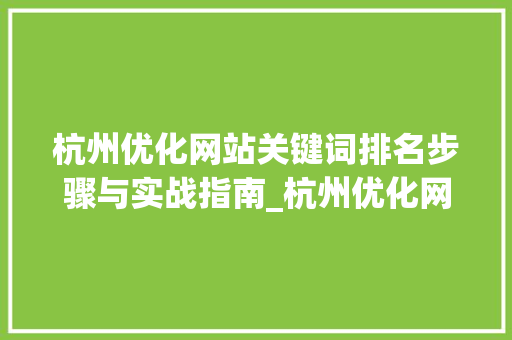 杭州优化网站关键词排名步骤与实战指南_杭州优化网站关键词排名