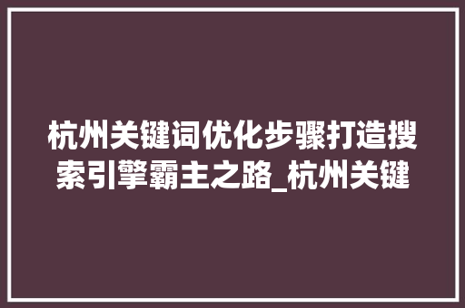 杭州关键词优化步骤打造搜索引擎霸主之路_杭州关键词优化怎样做