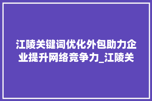江陵关键词优化外包助力企业提升网络竞争力_江陵关键词优化外包