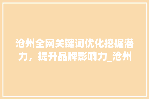 沧州全网关键词优化挖掘潜力，提升品牌影响力_沧州全网关键词优化