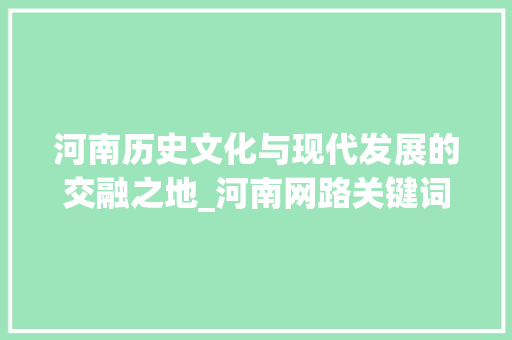 河南历史文化与现代发展的交融之地_河南网路关键词优化