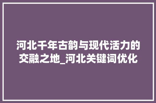 河北千年古韵与现代活力的交融之地_河北关键词优化首页