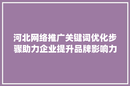 河北网络推广关键词优化步骤助力企业提升品牌影响力_河北网络推广关键词优化