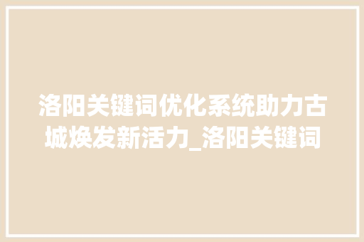洛阳关键词优化系统助力古城焕发新活力_洛阳关键词优化系统