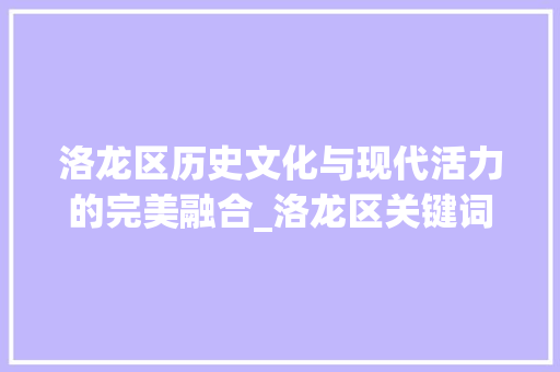 洛龙区历史文化与现代活力的完美融合_洛龙区关键词优化推荐