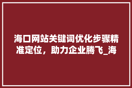 海口网站关键词优化步骤精准定位，助力企业腾飞_海口网站关键词优化方法