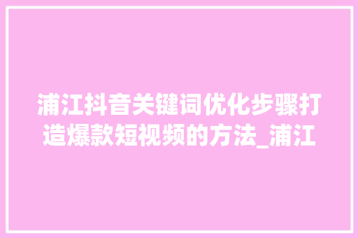 浦江抖音关键词优化步骤打造爆款短视频的方法_浦江抖音关键词优化