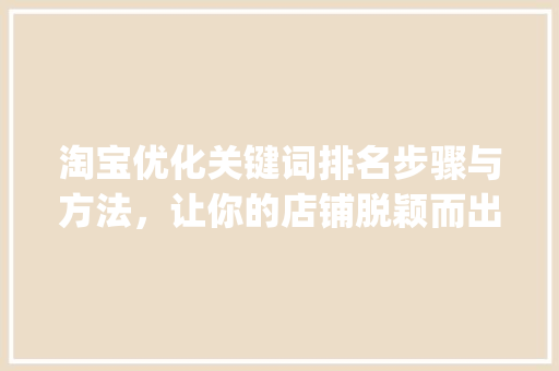 淘宝优化关键词排名步骤与方法，让你的店铺脱颖而出_淘宝优化关键词排名方法