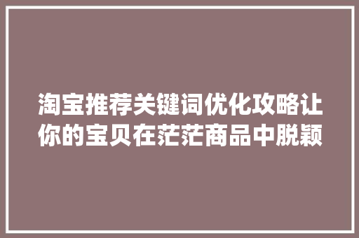 淘宝推荐关键词优化攻略让你的宝贝在茫茫商品中脱颖而出_淘宝推荐优化关键词