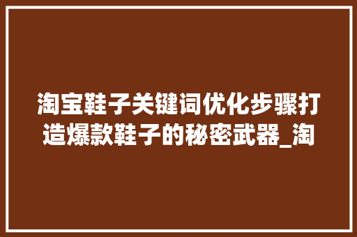 淘宝鞋子关键词优化步骤打造爆款鞋子的秘密武器_淘宝鞋子关键词优化方法
