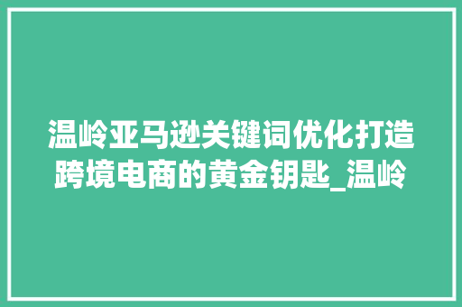 温岭亚马逊关键词优化打造跨境电商的黄金钥匙_温岭亚马逊关键词优化