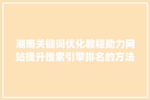 湖南关键词优化教程助力网站提升搜索引擎排名的方法_湖南关键词优化教程