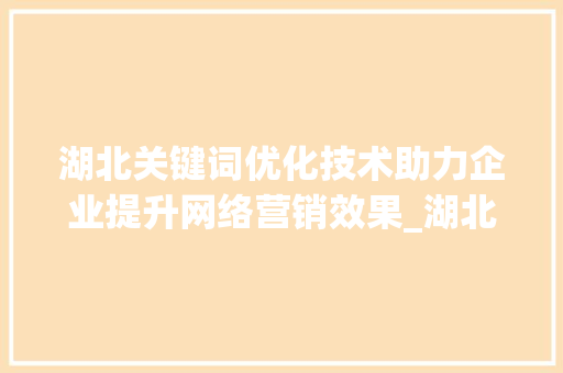 湖北关键词优化技术助力企业提升网络营销效果_湖北关键词优化技术