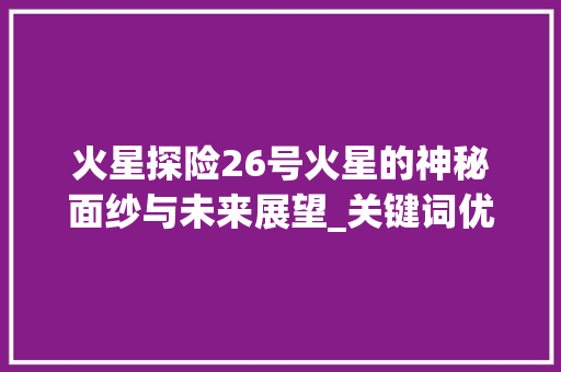 火星探险26号火星的神秘面纱与未来展望_关键词优化首选26火星