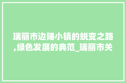 瑞丽市边陲小镇的蜕变之路,绿色发展的典范_瑞丽市关键词优化