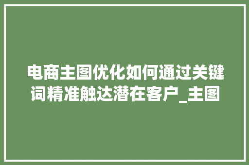 电商主图优化如何通过关键词精准触达潜在客户_主图优化跟关键词